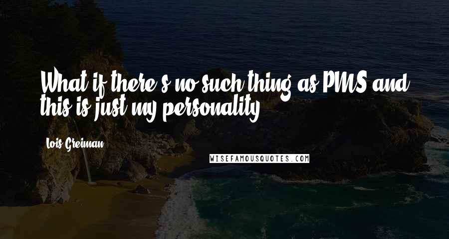 Lois Greiman Quotes: What if there's no such thing as PMS and this is just my personality?