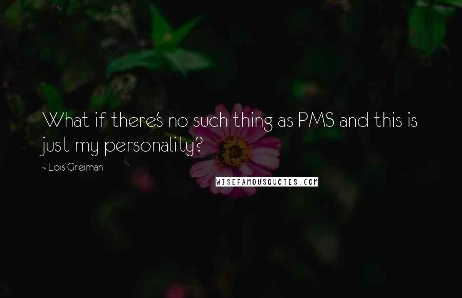 Lois Greiman Quotes: What if there's no such thing as PMS and this is just my personality?