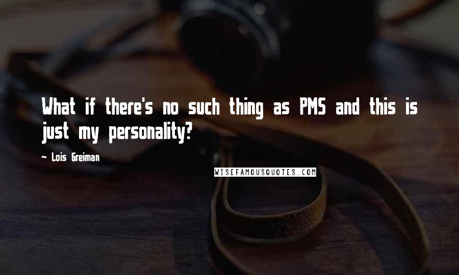 Lois Greiman Quotes: What if there's no such thing as PMS and this is just my personality?
