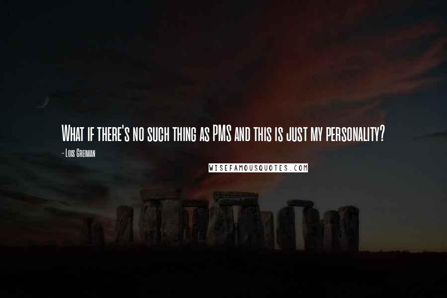 Lois Greiman Quotes: What if there's no such thing as PMS and this is just my personality?