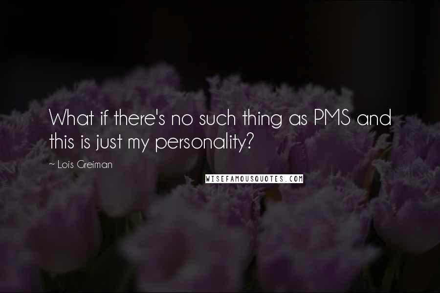 Lois Greiman Quotes: What if there's no such thing as PMS and this is just my personality?