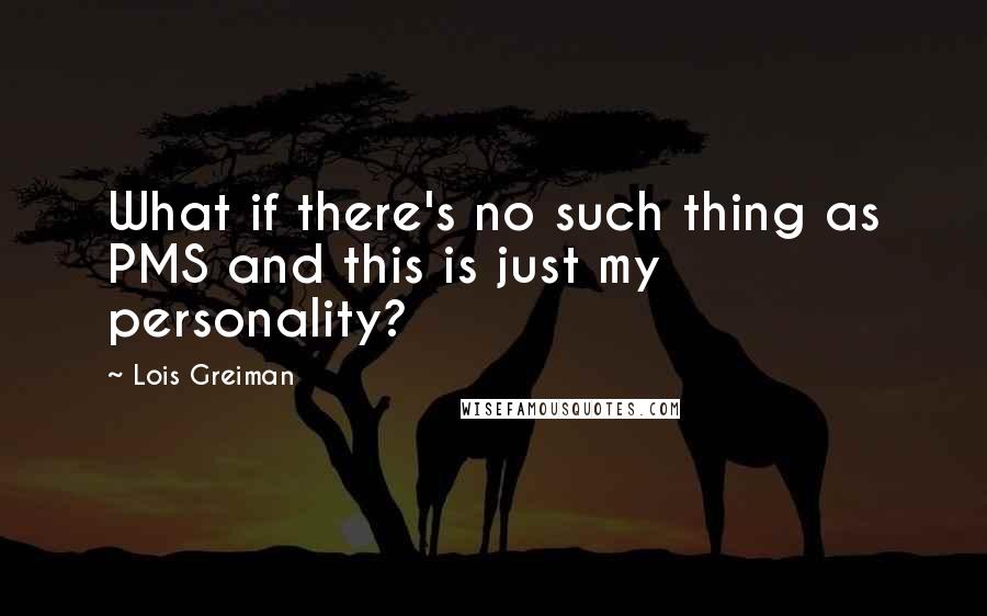 Lois Greiman Quotes: What if there's no such thing as PMS and this is just my personality?