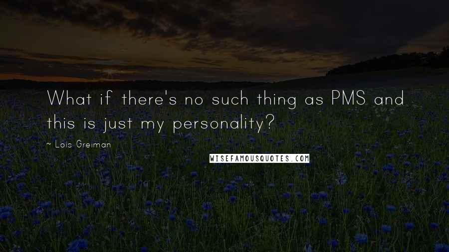 Lois Greiman Quotes: What if there's no such thing as PMS and this is just my personality?