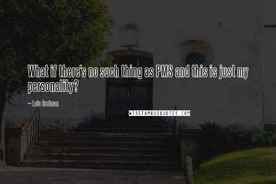 Lois Greiman Quotes: What if there's no such thing as PMS and this is just my personality?