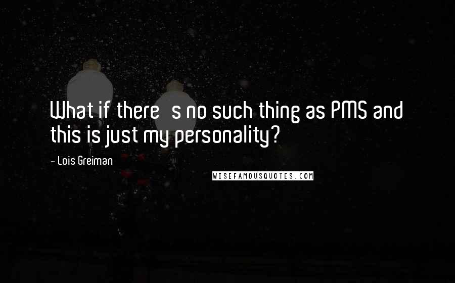 Lois Greiman Quotes: What if there's no such thing as PMS and this is just my personality?