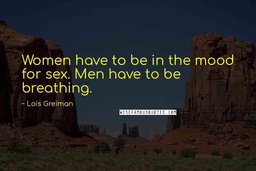Lois Greiman Quotes: Women have to be in the mood for sex. Men have to be breathing.