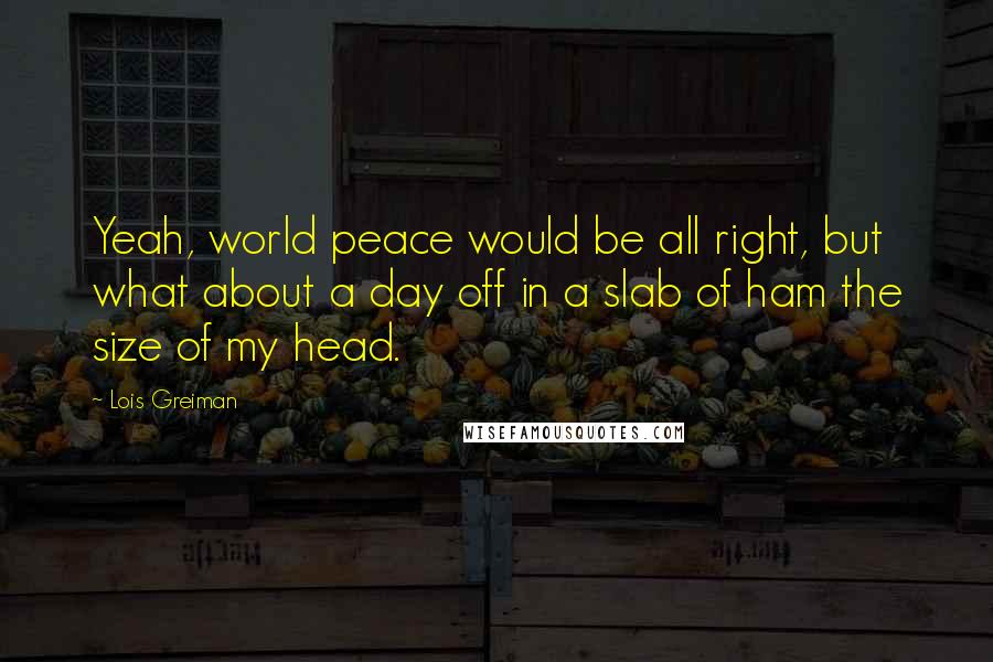 Lois Greiman Quotes: Yeah, world peace would be all right, but what about a day off in a slab of ham the size of my head.