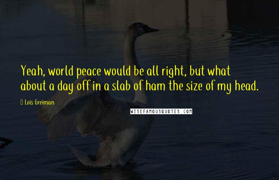 Lois Greiman Quotes: Yeah, world peace would be all right, but what about a day off in a slab of ham the size of my head.