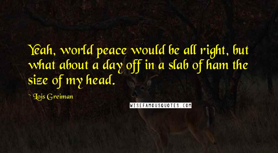 Lois Greiman Quotes: Yeah, world peace would be all right, but what about a day off in a slab of ham the size of my head.