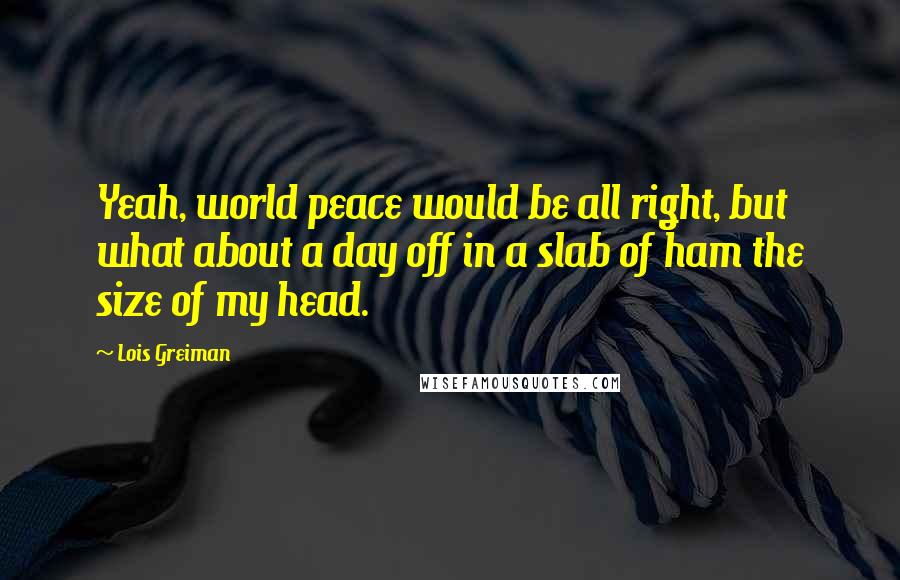 Lois Greiman Quotes: Yeah, world peace would be all right, but what about a day off in a slab of ham the size of my head.