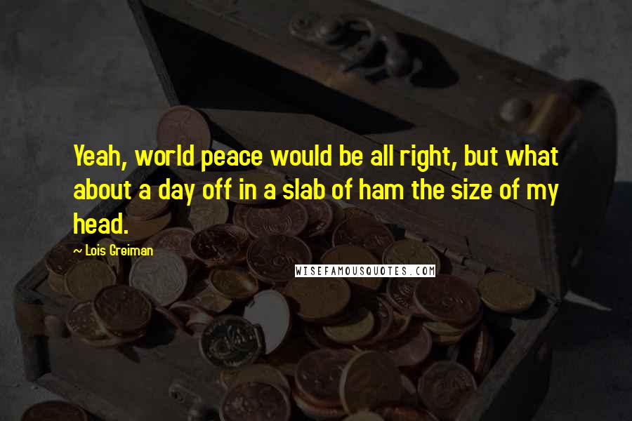 Lois Greiman Quotes: Yeah, world peace would be all right, but what about a day off in a slab of ham the size of my head.