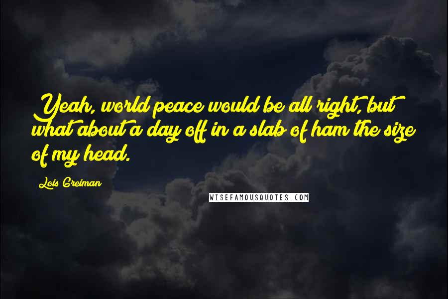 Lois Greiman Quotes: Yeah, world peace would be all right, but what about a day off in a slab of ham the size of my head.