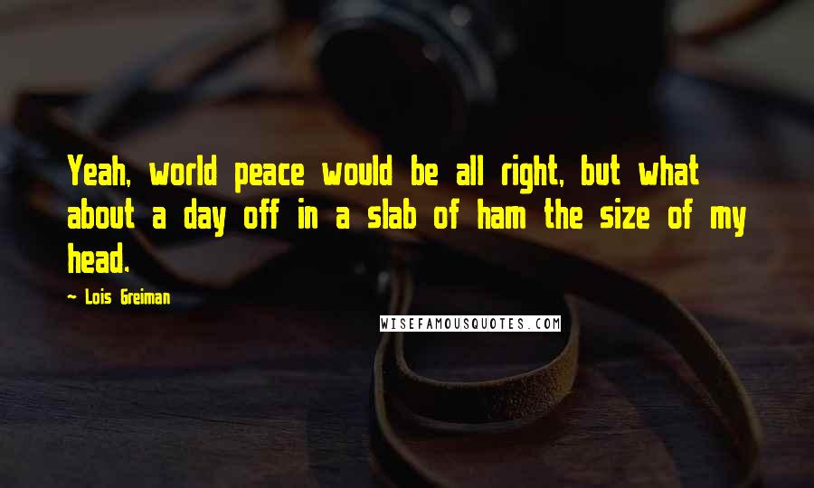 Lois Greiman Quotes: Yeah, world peace would be all right, but what about a day off in a slab of ham the size of my head.