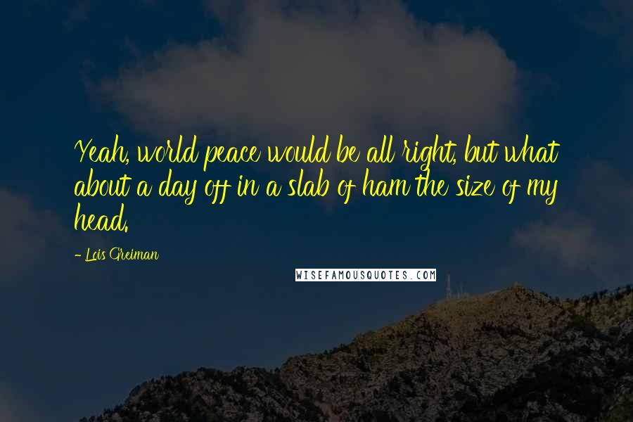 Lois Greiman Quotes: Yeah, world peace would be all right, but what about a day off in a slab of ham the size of my head.