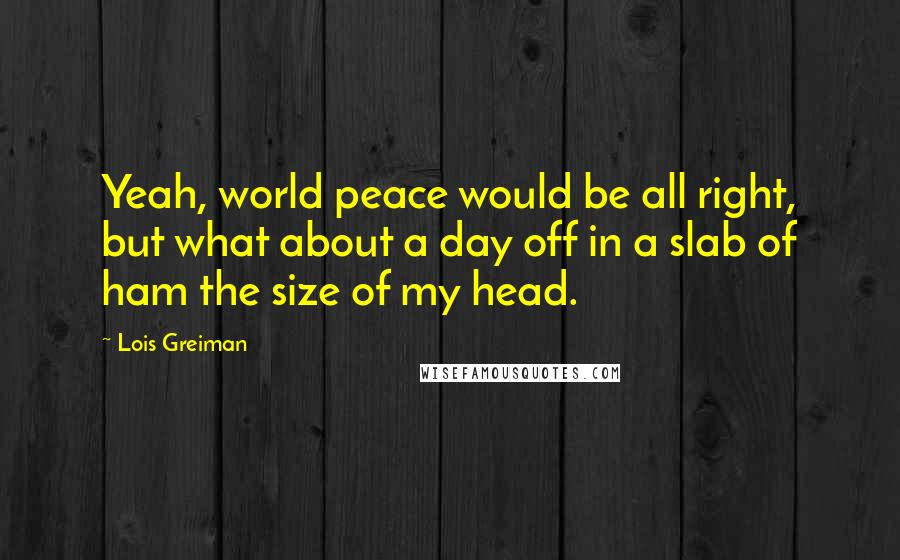 Lois Greiman Quotes: Yeah, world peace would be all right, but what about a day off in a slab of ham the size of my head.