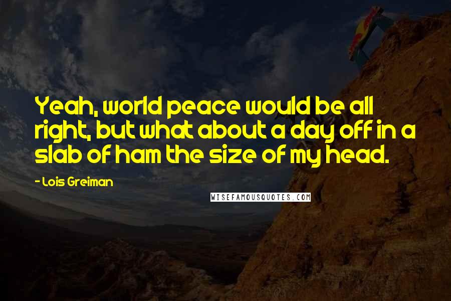 Lois Greiman Quotes: Yeah, world peace would be all right, but what about a day off in a slab of ham the size of my head.