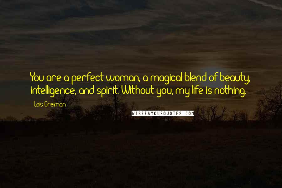 Lois Greiman Quotes: You are a perfect woman, a magical blend of beauty, intelligence, and spirit. Without you, my life is nothing.