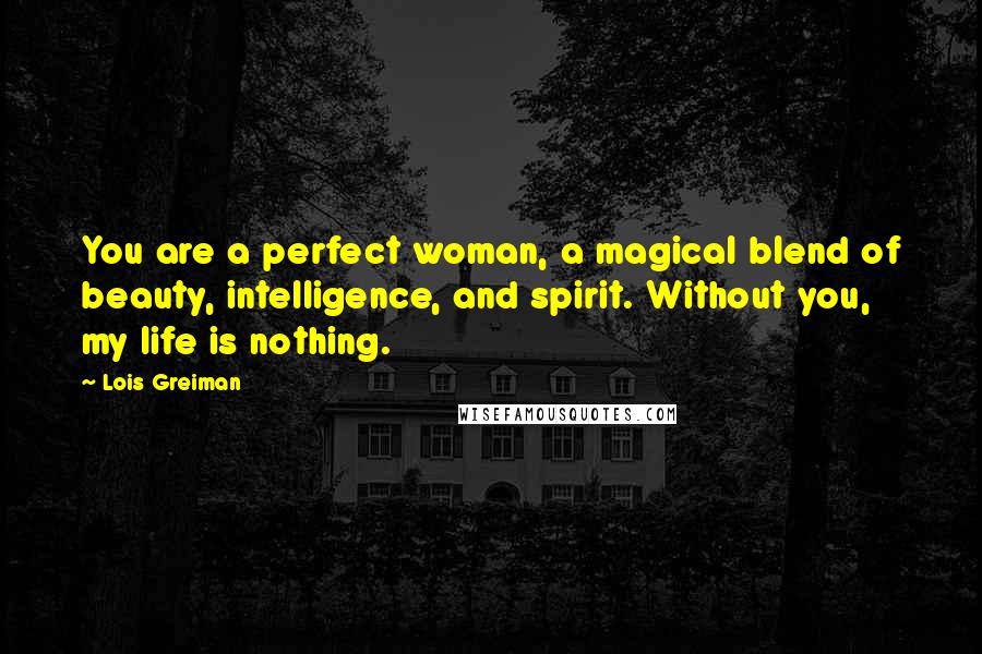 Lois Greiman Quotes: You are a perfect woman, a magical blend of beauty, intelligence, and spirit. Without you, my life is nothing.