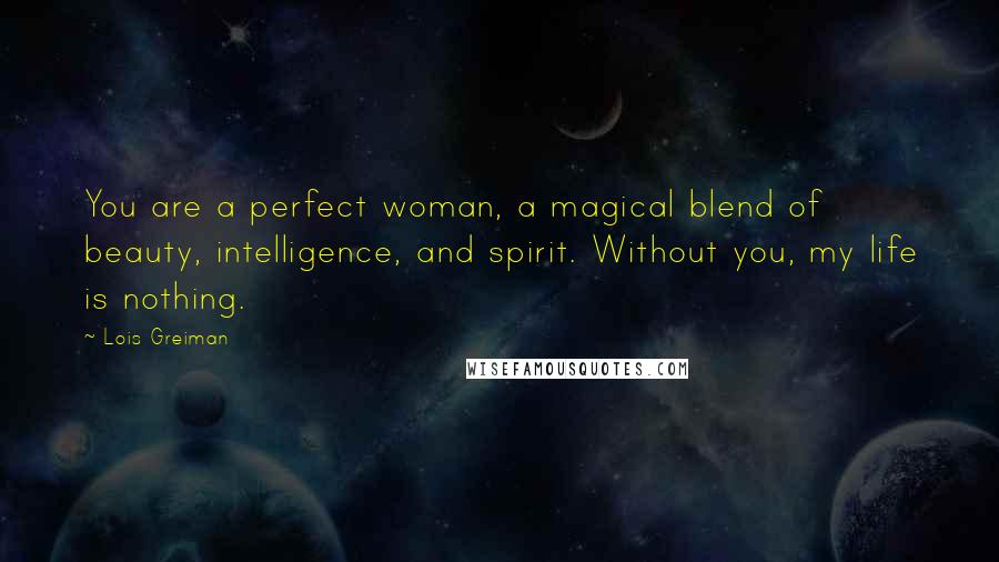 Lois Greiman Quotes: You are a perfect woman, a magical blend of beauty, intelligence, and spirit. Without you, my life is nothing.