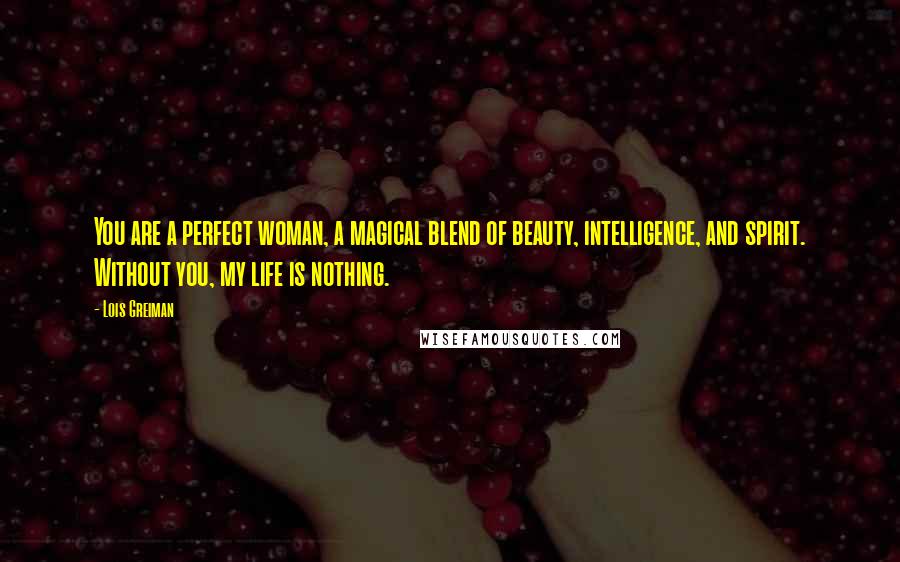 Lois Greiman Quotes: You are a perfect woman, a magical blend of beauty, intelligence, and spirit. Without you, my life is nothing.