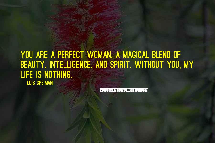 Lois Greiman Quotes: You are a perfect woman, a magical blend of beauty, intelligence, and spirit. Without you, my life is nothing.