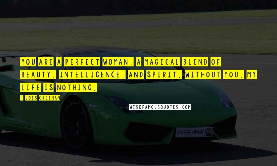 Lois Greiman Quotes: You are a perfect woman, a magical blend of beauty, intelligence, and spirit. Without you, my life is nothing.