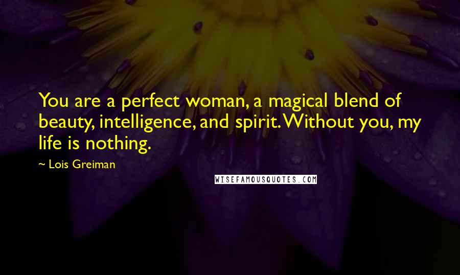 Lois Greiman Quotes: You are a perfect woman, a magical blend of beauty, intelligence, and spirit. Without you, my life is nothing.