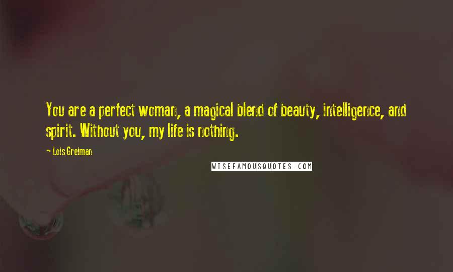 Lois Greiman Quotes: You are a perfect woman, a magical blend of beauty, intelligence, and spirit. Without you, my life is nothing.