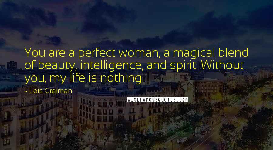 Lois Greiman Quotes: You are a perfect woman, a magical blend of beauty, intelligence, and spirit. Without you, my life is nothing.