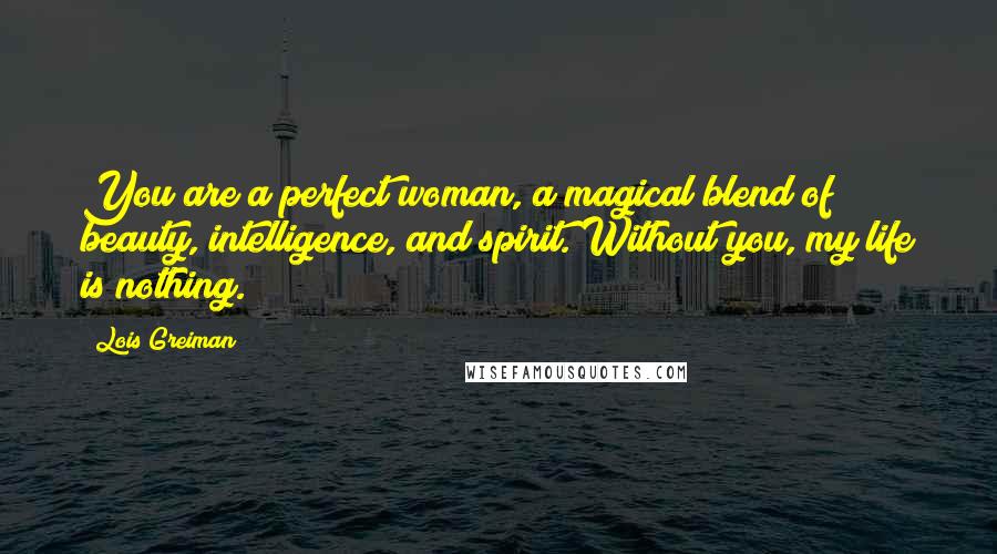 Lois Greiman Quotes: You are a perfect woman, a magical blend of beauty, intelligence, and spirit. Without you, my life is nothing.