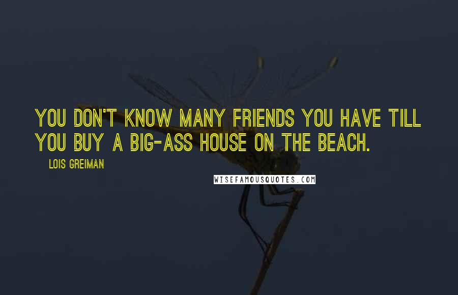 Lois Greiman Quotes: You don't know many friends you have till you buy a big-ass house on the beach.