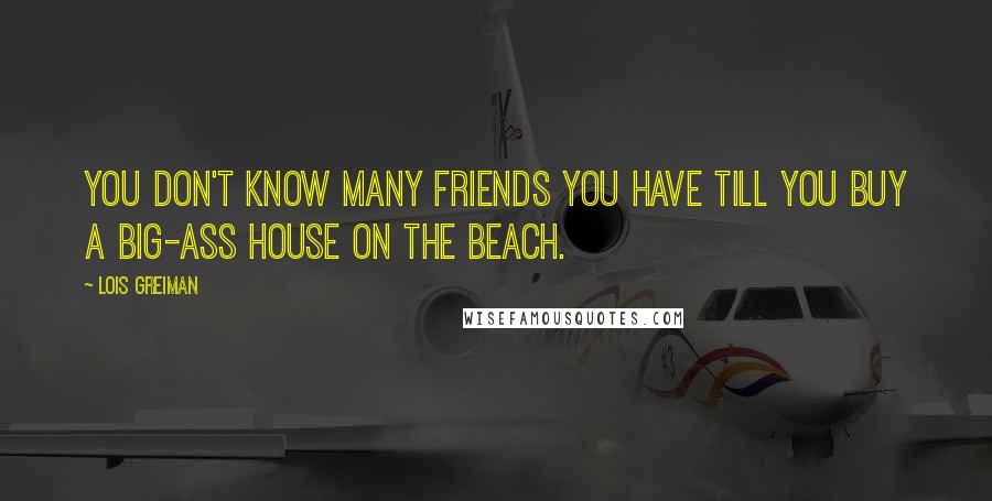 Lois Greiman Quotes: You don't know many friends you have till you buy a big-ass house on the beach.