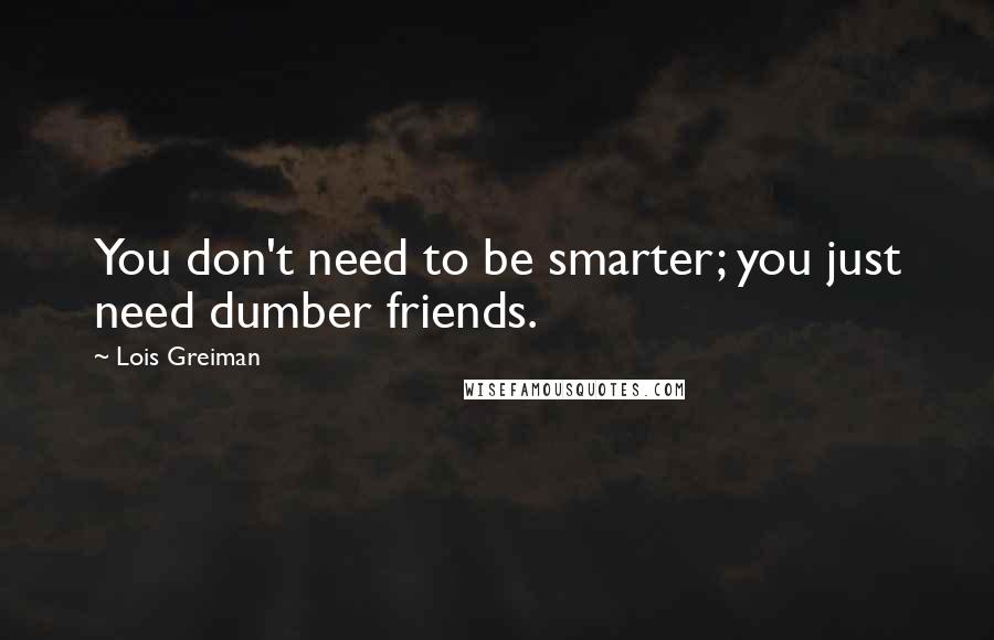 Lois Greiman Quotes: You don't need to be smarter; you just need dumber friends.