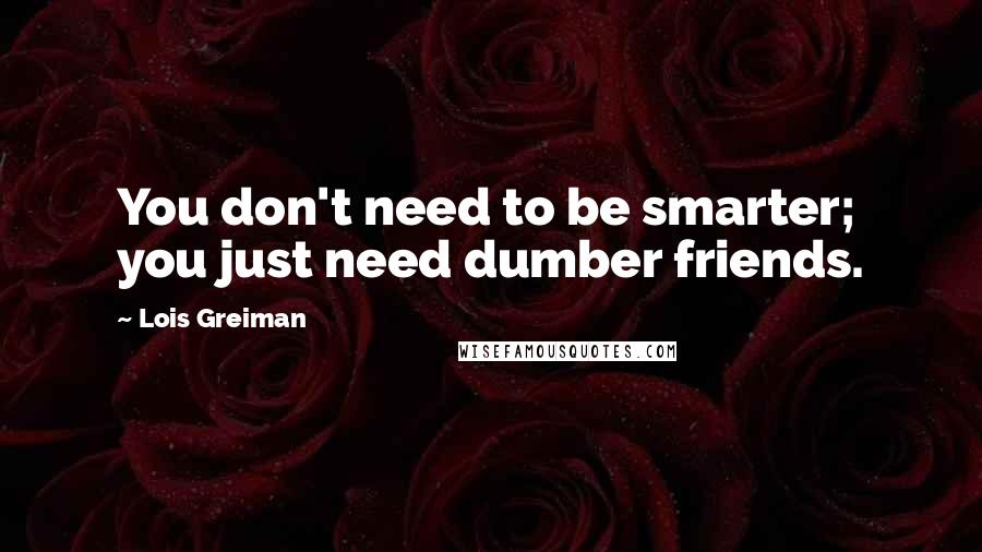 Lois Greiman Quotes: You don't need to be smarter; you just need dumber friends.