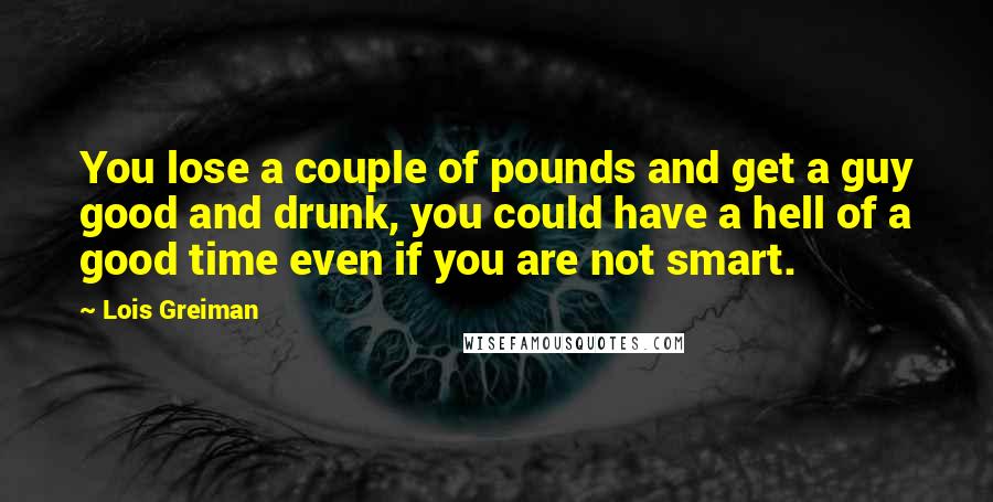 Lois Greiman Quotes: You lose a couple of pounds and get a guy good and drunk, you could have a hell of a good time even if you are not smart.