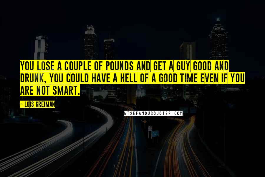 Lois Greiman Quotes: You lose a couple of pounds and get a guy good and drunk, you could have a hell of a good time even if you are not smart.