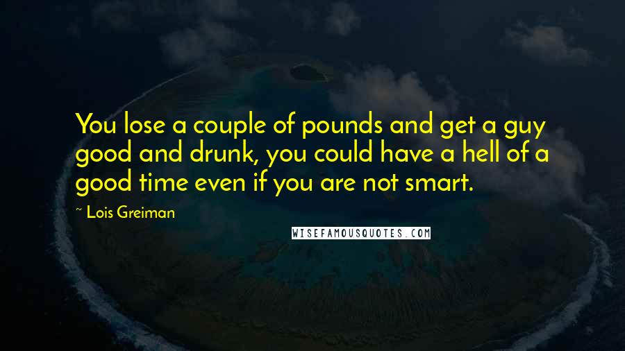 Lois Greiman Quotes: You lose a couple of pounds and get a guy good and drunk, you could have a hell of a good time even if you are not smart.