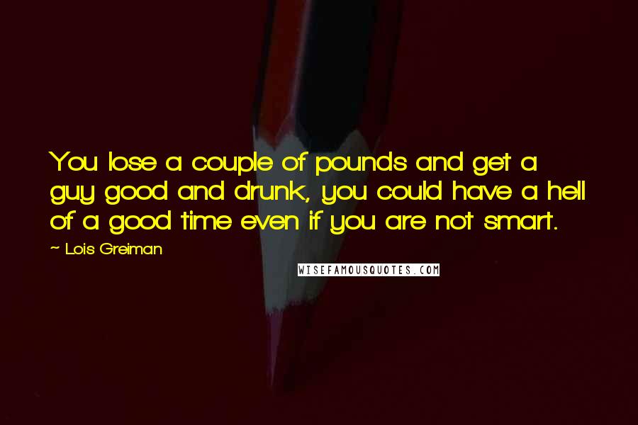 Lois Greiman Quotes: You lose a couple of pounds and get a guy good and drunk, you could have a hell of a good time even if you are not smart.