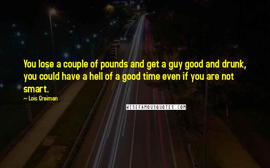 Lois Greiman Quotes: You lose a couple of pounds and get a guy good and drunk, you could have a hell of a good time even if you are not smart.