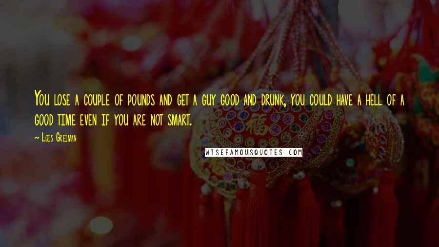 Lois Greiman Quotes: You lose a couple of pounds and get a guy good and drunk, you could have a hell of a good time even if you are not smart.