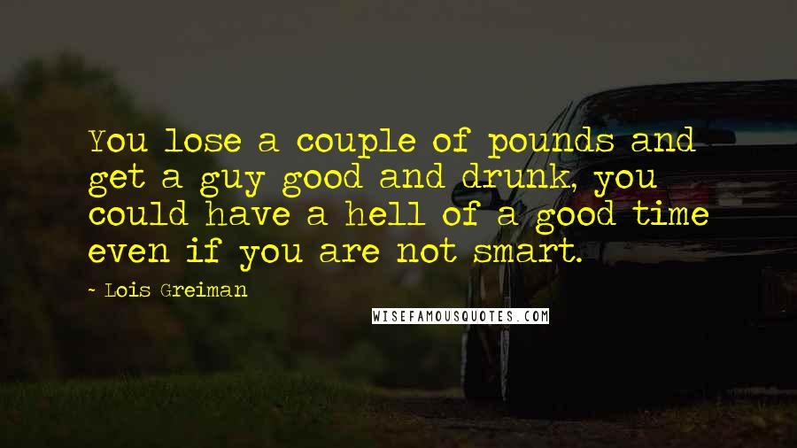 Lois Greiman Quotes: You lose a couple of pounds and get a guy good and drunk, you could have a hell of a good time even if you are not smart.
