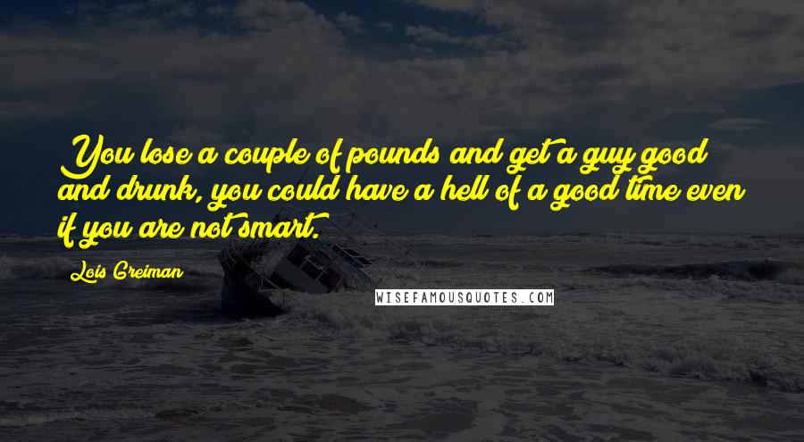 Lois Greiman Quotes: You lose a couple of pounds and get a guy good and drunk, you could have a hell of a good time even if you are not smart.