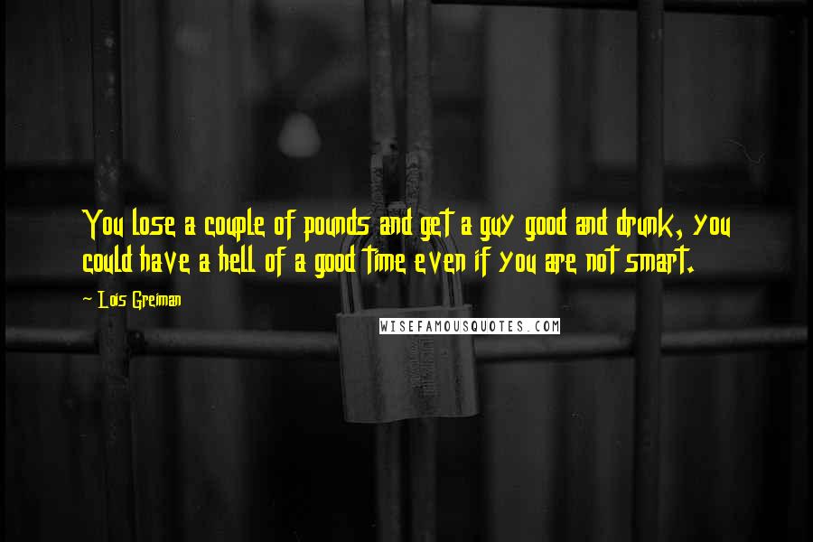 Lois Greiman Quotes: You lose a couple of pounds and get a guy good and drunk, you could have a hell of a good time even if you are not smart.
