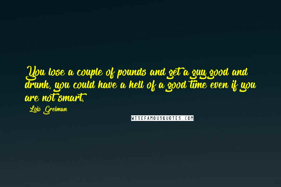 Lois Greiman Quotes: You lose a couple of pounds and get a guy good and drunk, you could have a hell of a good time even if you are not smart.