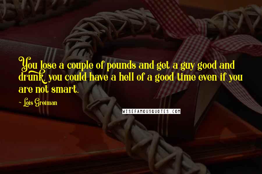 Lois Greiman Quotes: You lose a couple of pounds and get a guy good and drunk, you could have a hell of a good time even if you are not smart.