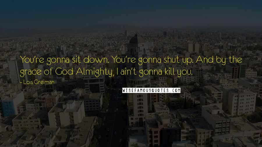 Lois Greiman Quotes: You're gonna sit down. You're gonna shut up. And by the grace of God Almighty, I ain't gonna kill you.