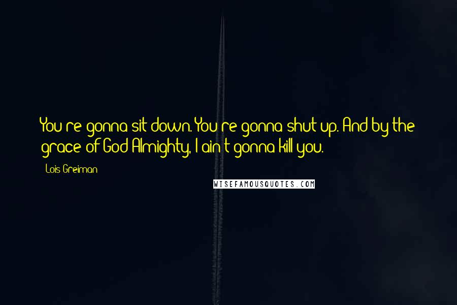 Lois Greiman Quotes: You're gonna sit down. You're gonna shut up. And by the grace of God Almighty, I ain't gonna kill you.