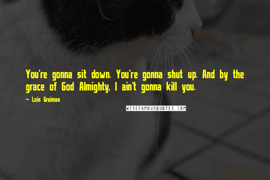 Lois Greiman Quotes: You're gonna sit down. You're gonna shut up. And by the grace of God Almighty, I ain't gonna kill you.