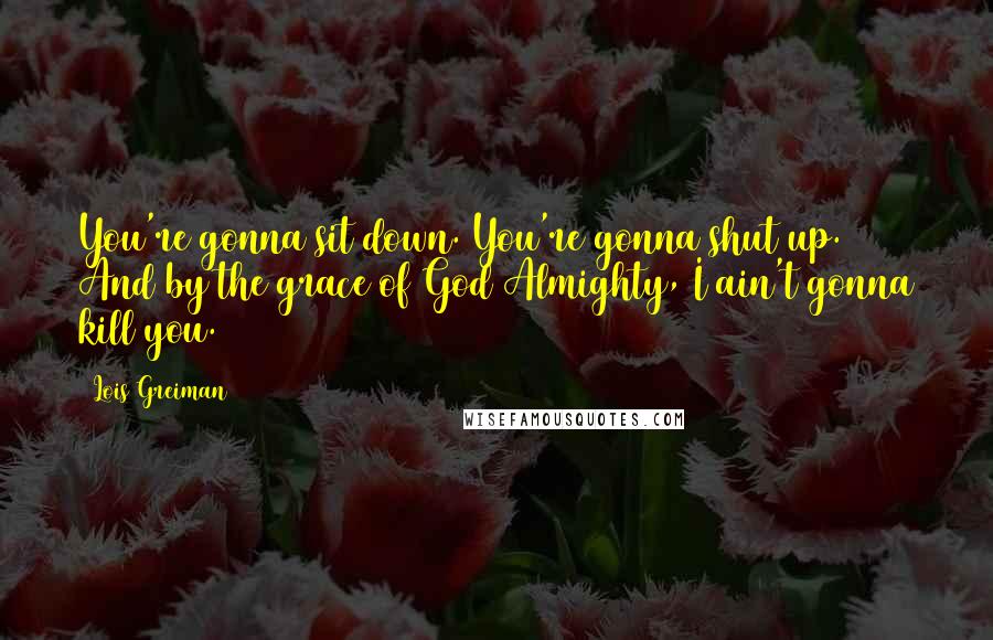 Lois Greiman Quotes: You're gonna sit down. You're gonna shut up. And by the grace of God Almighty, I ain't gonna kill you.