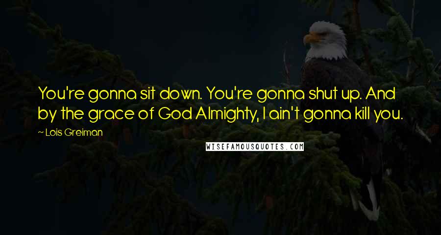 Lois Greiman Quotes: You're gonna sit down. You're gonna shut up. And by the grace of God Almighty, I ain't gonna kill you.